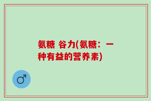氨糖 谷力(氨糖：一种有益的营养素)