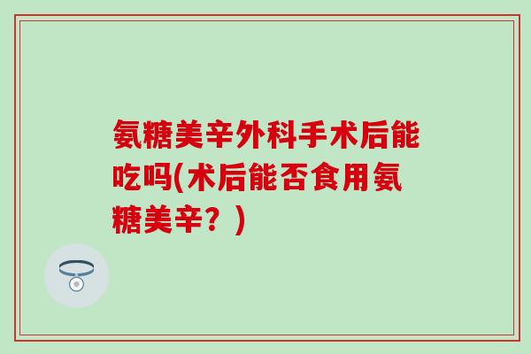 氨糖美辛外科手术后能吃吗(术后能否食用氨糖美辛？)
