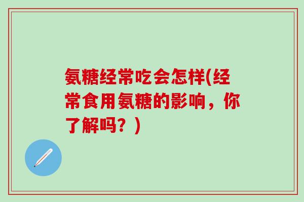 氨糖经常吃会怎样(经常食用氨糖的影响，你了解吗？)