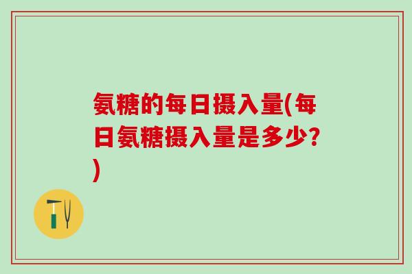 氨糖的每日摄入量(每日氨糖摄入量是多少？)