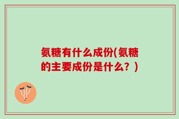 氨糖有什么成份(氨糖的主要成份是什么？)