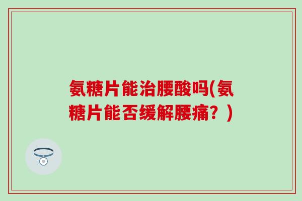 氨糖片能治腰酸吗(氨糖片能否缓解腰痛？)
