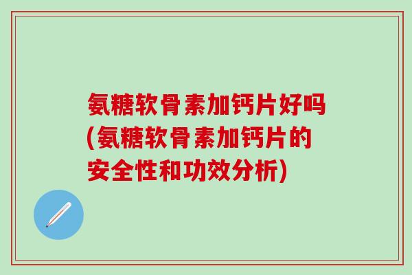 氨糖软骨素加钙片好吗(氨糖软骨素加钙片的安全性和功效分析)