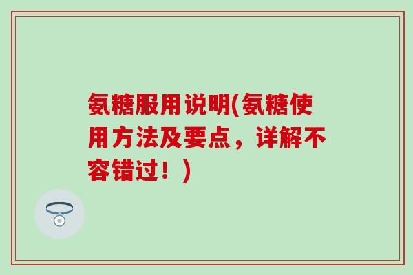 氨糖服用说明(氨糖使用方法及要点，详解不容错过！)