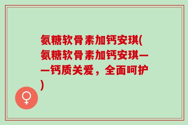 氨糖软骨素加钙安琪(氨糖软骨素加钙安琪——钙质关爱，全面呵护)