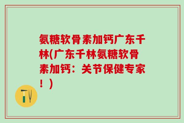 氨糖软骨素加钙广东千林(广东千林氨糖软骨素加钙:关节保健专家!) 氨糖软骨素加钙广东千林(广东千林氨糖软骨素加钙:关节保健专家!)