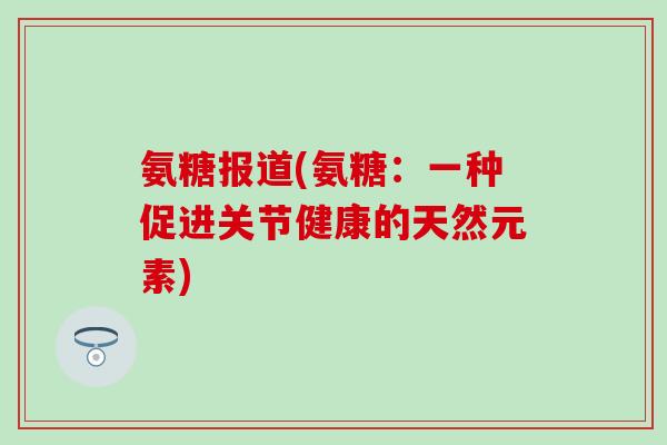 氨糖报道(氨糖：一种促进关节健康的天然元素)