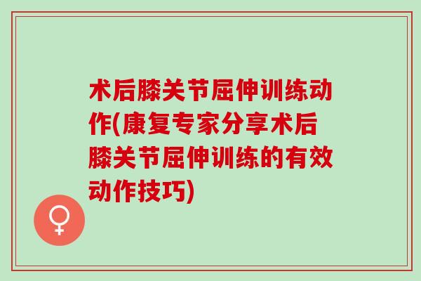 术后膝关节屈伸训练动作(康复专家分享术后膝关节屈伸训练的有效动作技巧)