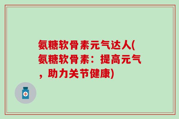 氨糖软骨素元气达人(氨糖软骨素：提高元气，助力关节健康)