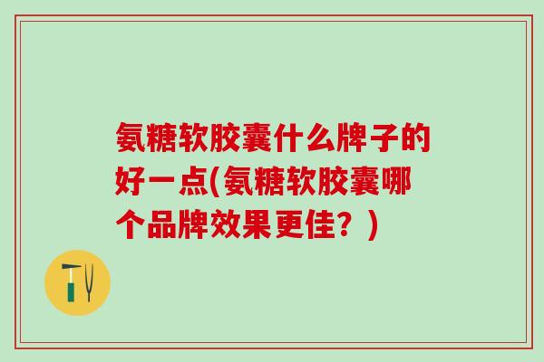 氨糖软胶囊什么牌子的好一点(氨糖软胶囊哪个品牌效果更佳？)