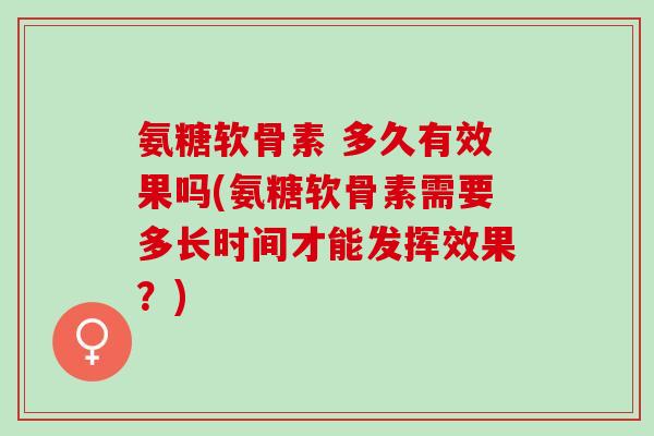 氨糖软骨素 多久有效果吗(氨糖软骨素需要多长时间才能发挥效果？)