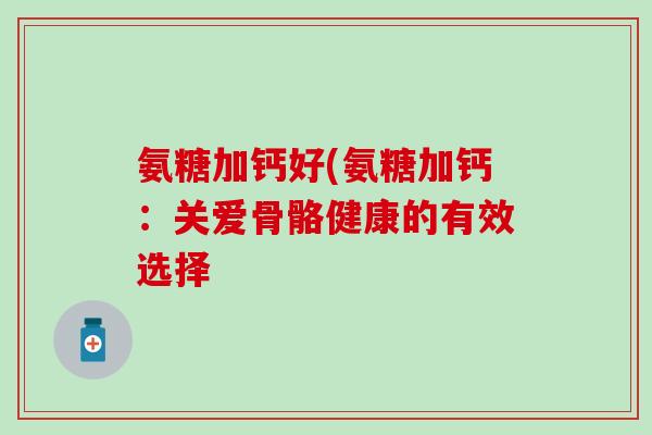 氨糖加钙好(氨糖加钙：关爱骨骼健康的有效选择