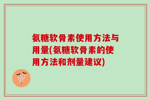 氨糖软骨素使用方法与用量(氨糖软骨素的使用方法和剂量建议)