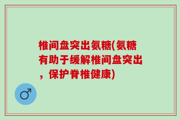椎间盘突出氨糖(氨糖有助于缓解椎间盘突出，保护脊椎健康)