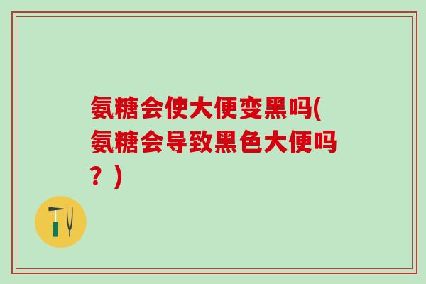 氨糖会使大便变黑吗(氨糖会导致黑色大便吗?) 氨糖会使大便变黑吗(氨糖会导致黑色大便吗?)