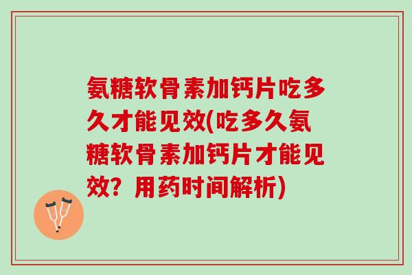 氨糖软骨素加钙片吃多久才能见效(吃多久氨糖软骨素加钙片才能见效？用药时间解析)