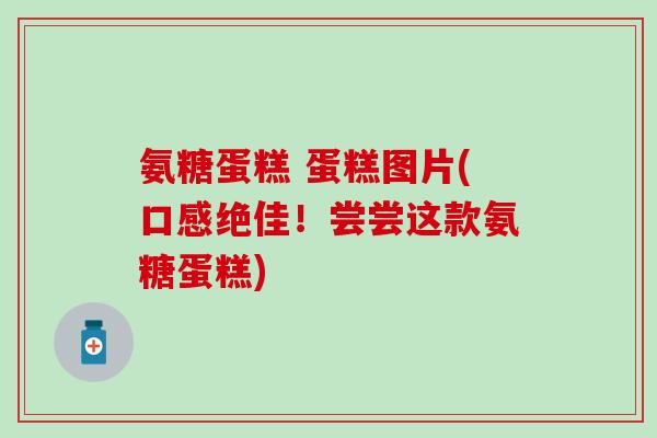 氨糖蛋糕 蛋糕图片(口感绝佳！尝尝这款氨糖蛋糕)