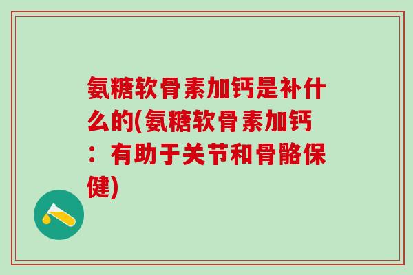 氨糖软骨素加钙是补什么的(氨糖软骨素加钙：有助于关节和骨骼保健)