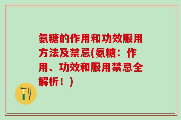 氨糖的作用和功效服用方法及禁忌(氨糖:作用、功效和服用禁忌全解析!) 氨糖的作用和功效服用方法及禁忌(氨糖:作用、功效和服用禁忌全解析!)