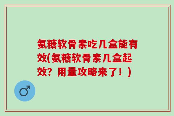 氨糖软骨素吃几盒能有效(氨糖软骨素几盒起效？用量攻略来了！)