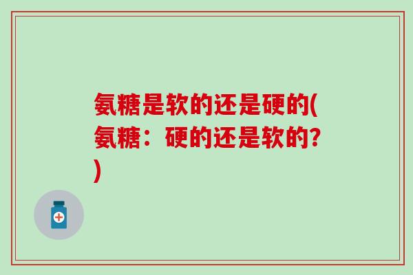 氨糖是软的还是硬的(氨糖：硬的还是软的？)