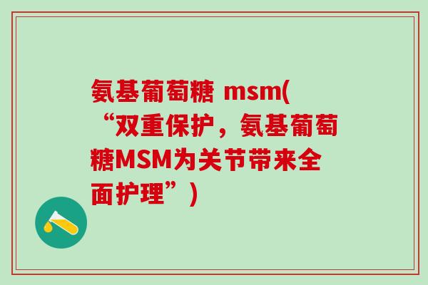 氨基葡萄糖 msm(“双重保护，氨基葡萄糖MSM为关节带来全面护理”)