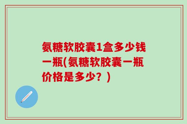 氨糖软胶囊1盒多少钱一瓶(氨糖软胶囊一瓶价格是多少？)