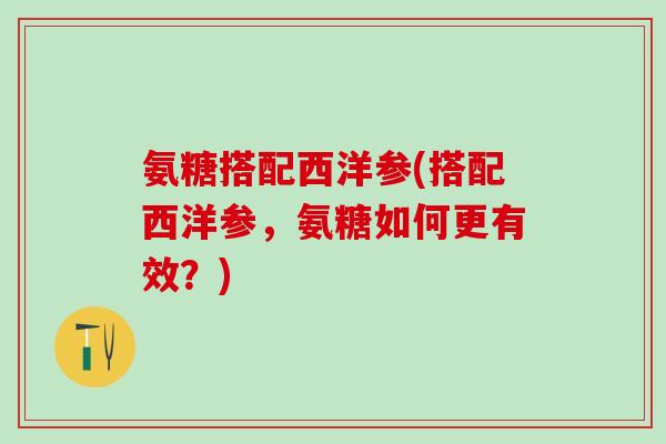氨糖搭配西洋参(搭配西洋参，氨糖如何更有效？)