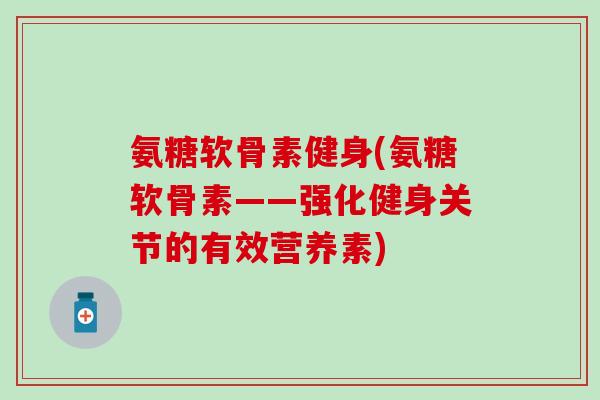 氨糖软骨素健身(氨糖软骨素——强化健身关节的有效营养素)