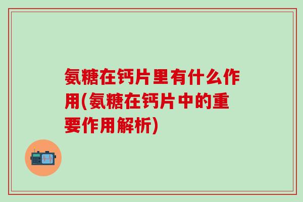 氨糖在钙片里有什么作用(氨糖在钙片中的重要作用解析)