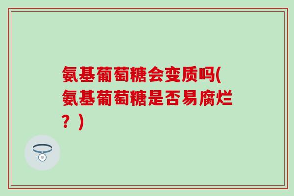 氨基葡萄糖会变质吗(氨基葡萄糖是否易腐烂?) 氨基葡萄糖会变质吗(氨基葡萄糖是否易腐烂?)