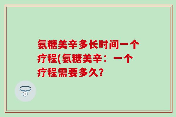 氨糖美辛多长时间一个疗程(氨糖美辛:一个疗程需要多久? 氨糖美辛多长时间一个疗程(氨糖美辛:一个疗程需要多久?
