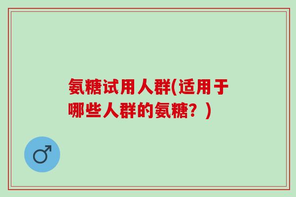 氨糖试用人群(适用于哪些人群的氨糖？)
