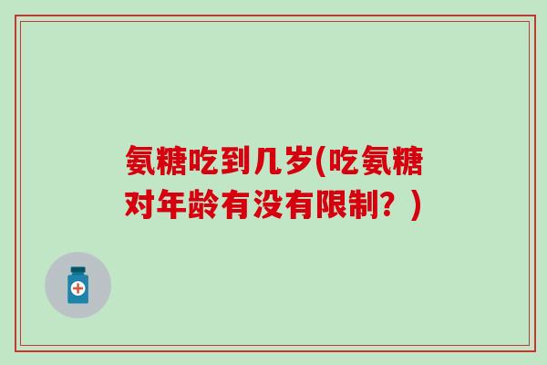 氨糖吃到几岁(吃氨糖对年龄有没有限制？)
