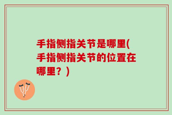 手指侧指关节是哪里(手指侧指关节的位置在哪里？)