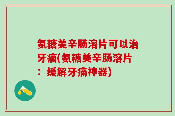 氨糖美辛肠溶片可以治牙痛(氨糖美辛肠溶片：缓解牙痛神器)