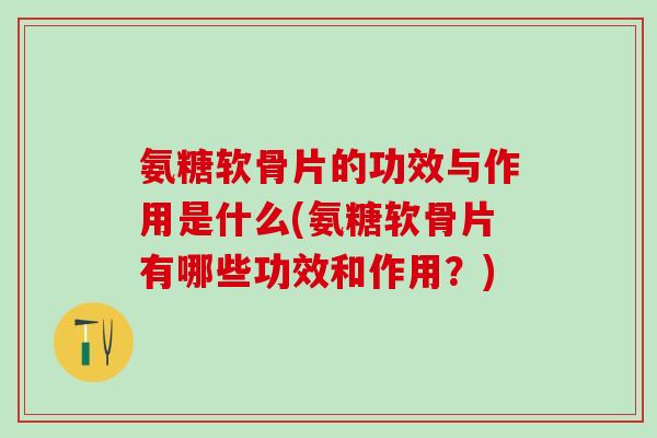 氨糖软骨片的功效与作用是什么(氨糖软骨片有哪些功效和作用？)