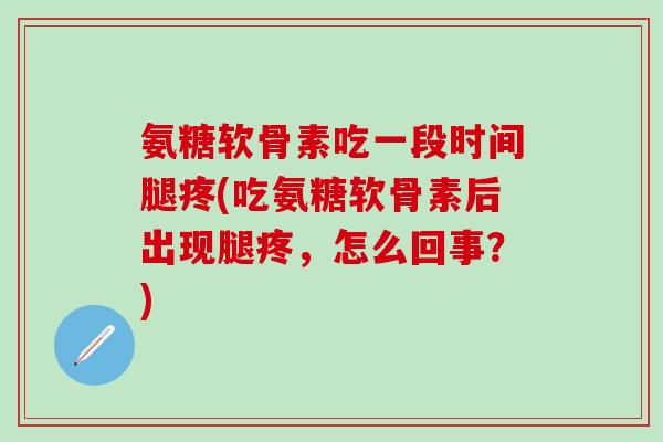 氨糖软骨素吃一段时间腿疼(吃氨糖软骨素后出现腿疼，怎么回事？)
