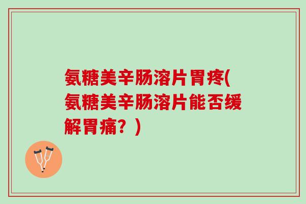 氨糖美辛肠溶片胃疼(氨糖美辛肠溶片能否缓解胃痛？)