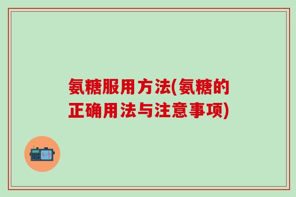 氨糖服用方法(氨糖的正确用法与注意事项)