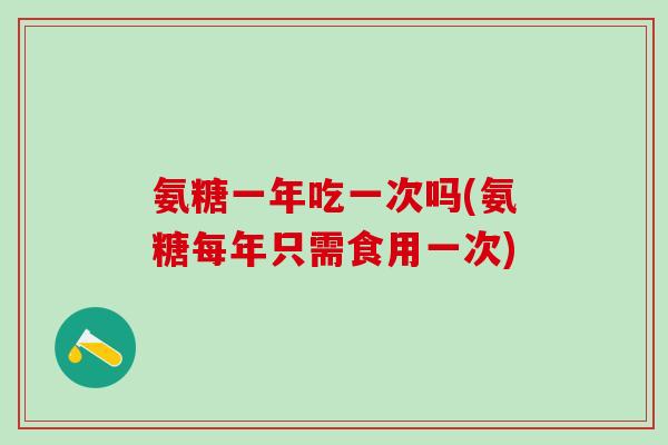 氨糖一年吃一次吗(氨糖每年只需食用一次)