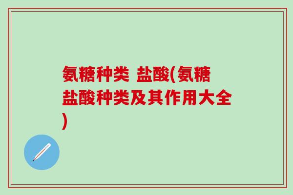氨糖种类 盐酸(氨糖盐酸种类及其作用大全)
