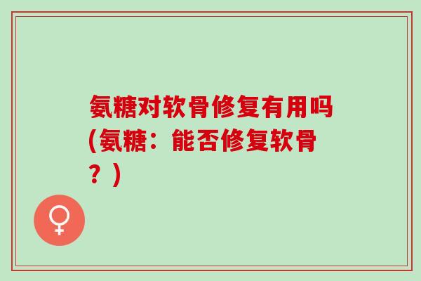 氨糖对软骨修复有用吗(氨糖：能否修复软骨？)