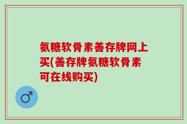 氨糖软骨素善存牌网上买(善存牌氨糖软骨素可在线购买)