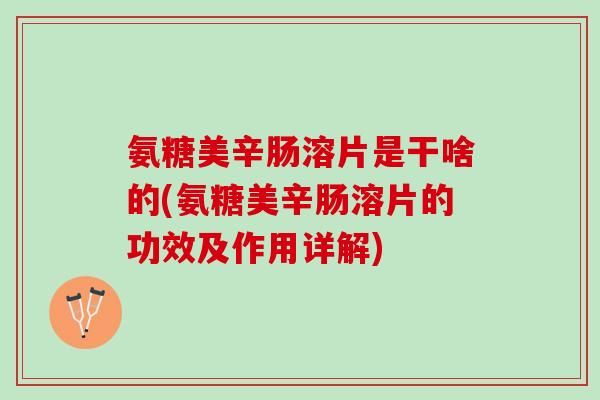 氨糖美辛肠溶片是干啥的(氨糖美辛肠溶片的功效及作用详解)