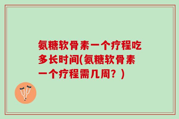 氨糖软骨素一个疗程吃多长时间(氨糖软骨素一个疗程需几周？)