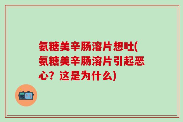 氨糖美辛肠溶片想吐(氨糖美辛肠溶片引起恶心？这是为什么)