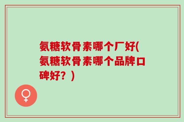氨糖软骨素哪个厂好(氨糖软骨素哪个品牌口碑好？)
