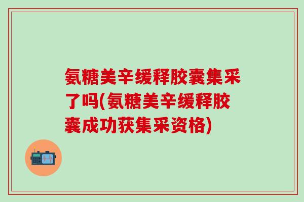氨糖美辛缓释胶囊集采了吗(氨糖美辛缓释胶囊成功获集采资格)