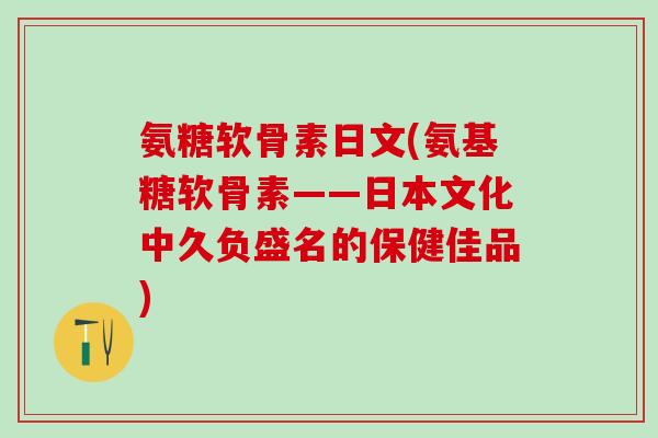 氨糖软骨素日文(氨基糖软骨素——日本文化中久负盛名的保健佳品)